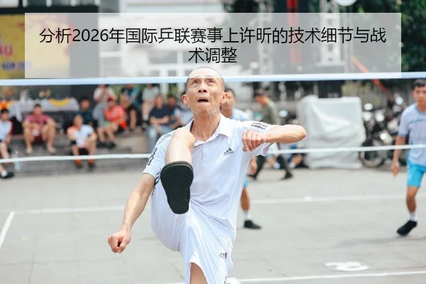 分析2026年国际乒联赛事上许昕的技术细节与战术调整