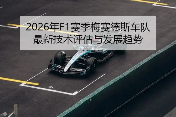 2026年F1赛季梅赛德斯车队最新技术评估与发展趋势