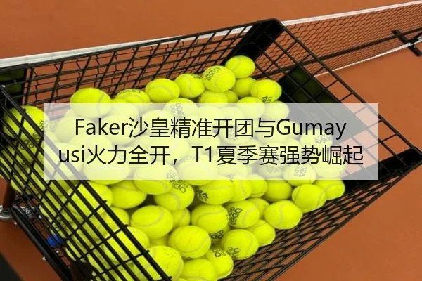 Faker沙皇精准开团与Gumayusi火力全开，T1夏季赛强势崛起