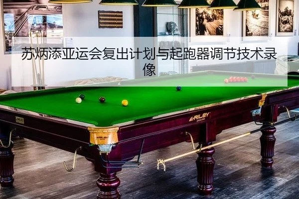 苏炳添亚运会复出计划与起跑器调节技术录像