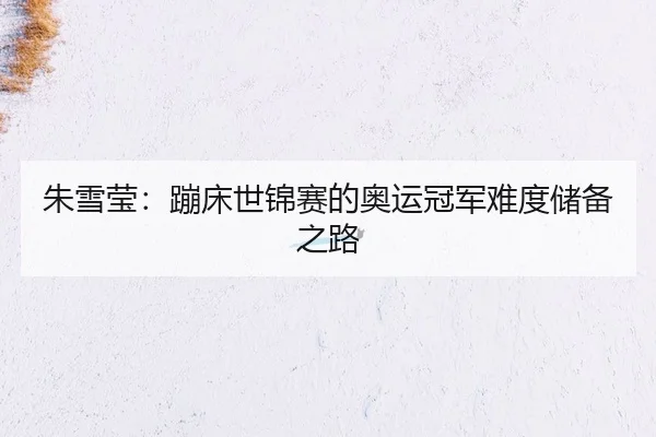 朱雪莹：蹦床世锦赛的奥运冠军难度储备之路