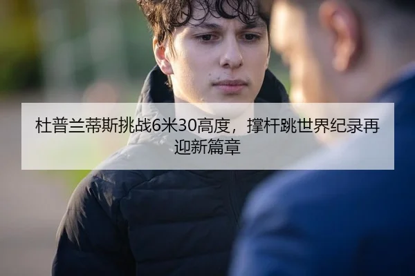 杜普兰蒂斯挑战6米30高度，撑杆跳世界纪录再迎新篇章