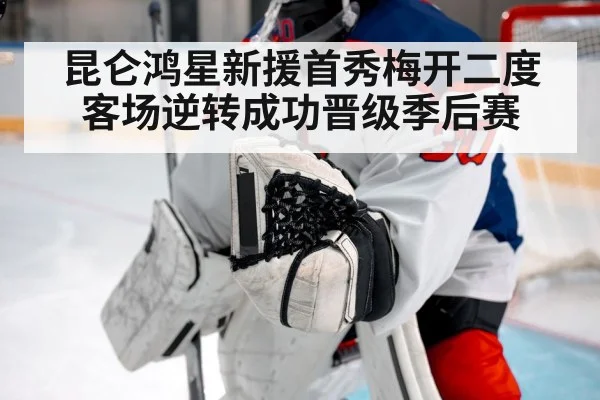 昆仑鸿星新援首秀梅开二度客场逆转成功晋级季后赛