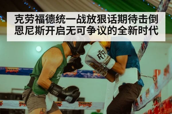 克劳福德统一战放狠话期待击倒恩尼斯开启无可争议的全新时代