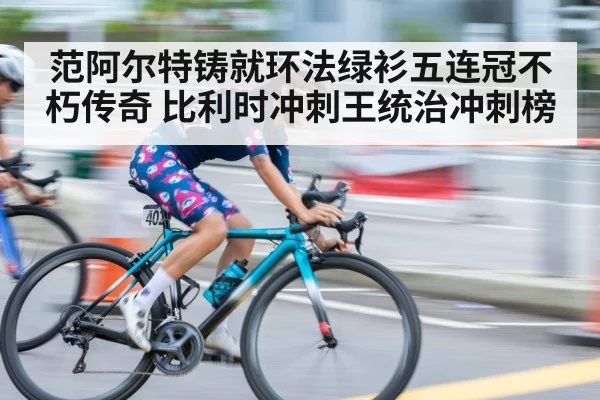 范阿尔特铸就环法绿衫五连冠不朽传奇 比利时冲刺王统治冲刺榜