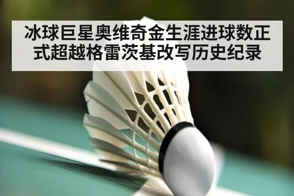 冰球巨星奥维奇金生涯进球数正式超越格雷茨基改写历史纪录
