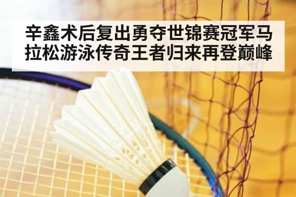辛鑫术后复出勇夺世锦赛冠军马拉松游泳传奇王者归来再登巅峰